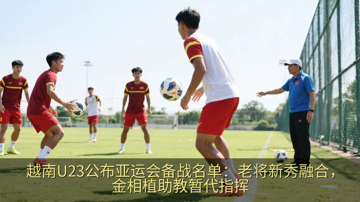 越南U23公布亚运会备战名单：老将新秀融合，金相植助教暂代指挥